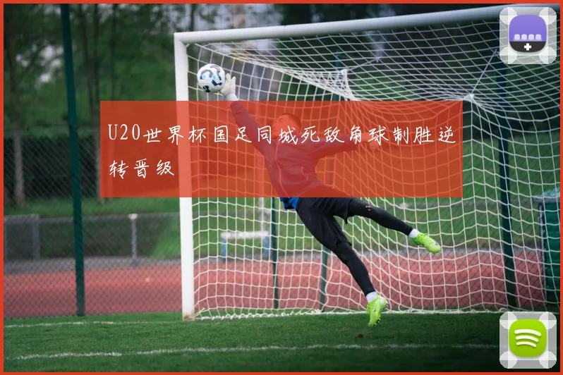 U20世界杯国足同城死敌角球制胜逆转晋级