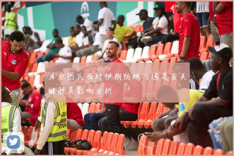 库尔图瓦面对伊朗防线沟通是否关键胜负影响分析