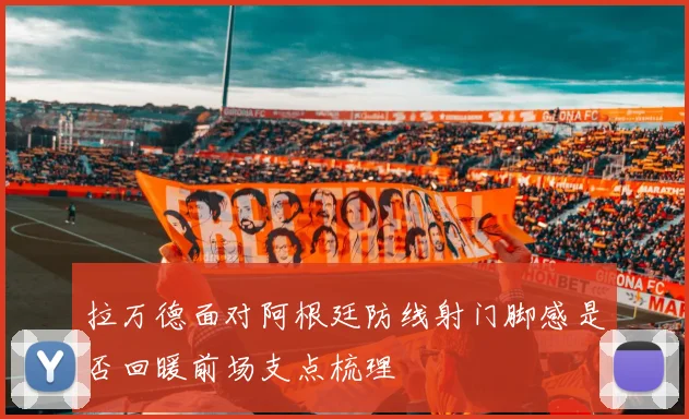 拉万德面对阿根廷防线射门脚感是否回暖前场支点梳理