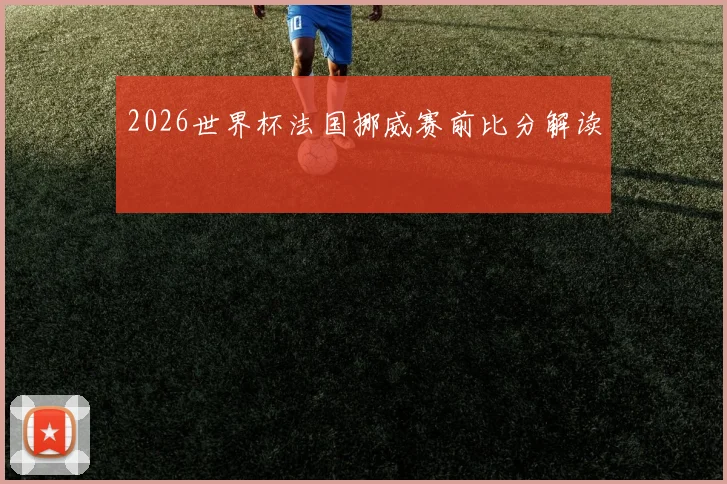 2026世界杯法国挪威赛前比分解读