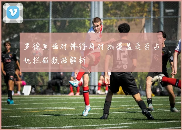 罗德里面对佛得角对抗覆盖是否占优拦截数据解析