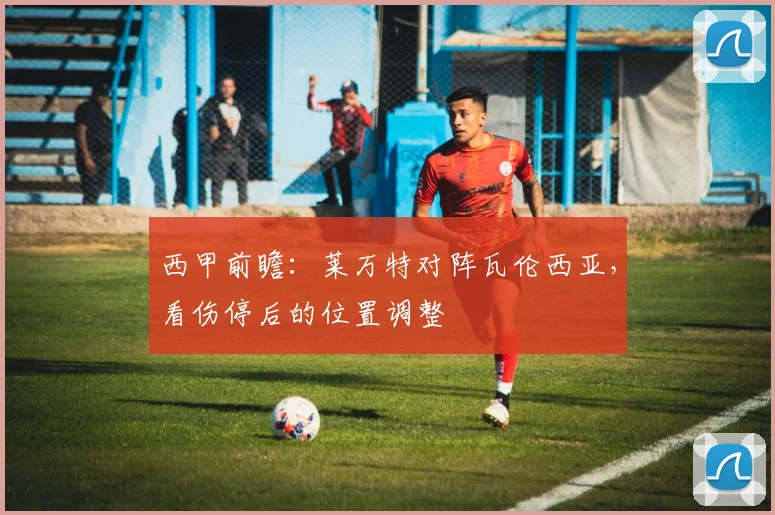 西甲前瞻：莱万特对阵瓦伦西亚，看伤停后的位置调整