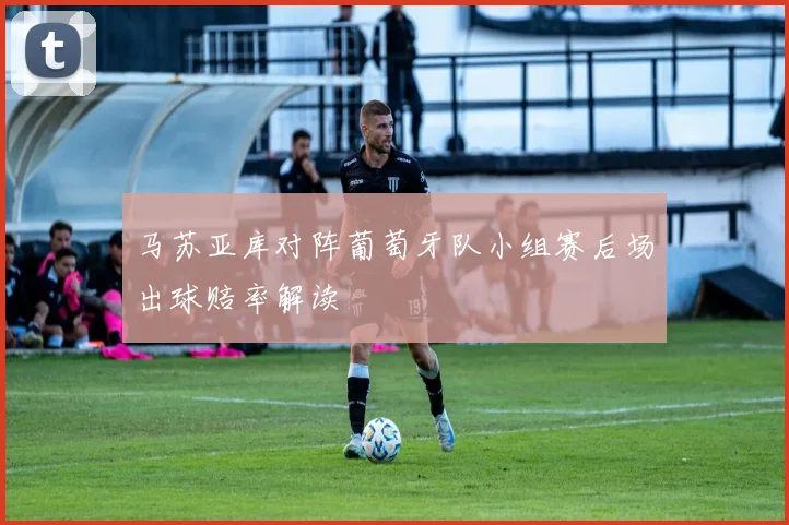 马苏亚库对阵葡萄牙队小组赛后场出球赔率解读