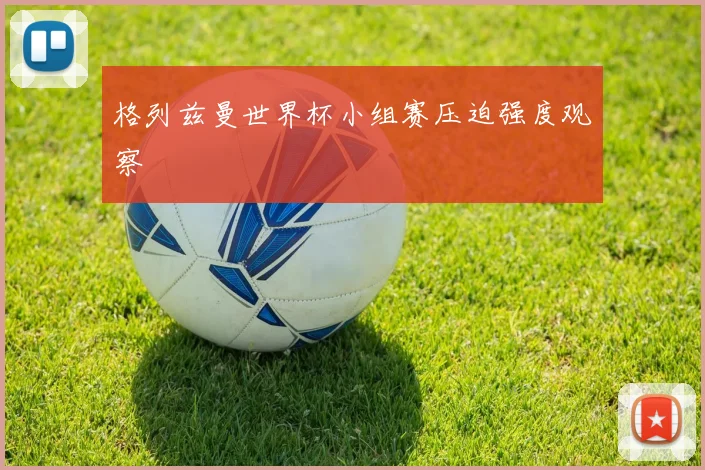 格列兹曼世界杯小组赛压迫强度观察
