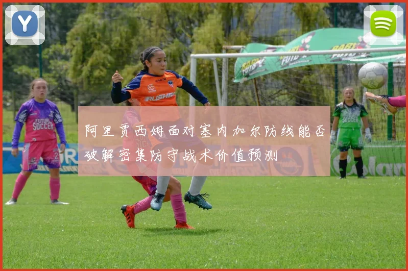 阿里贾西姆面对塞内加尔防线能否破解密集防守战术价值预测
