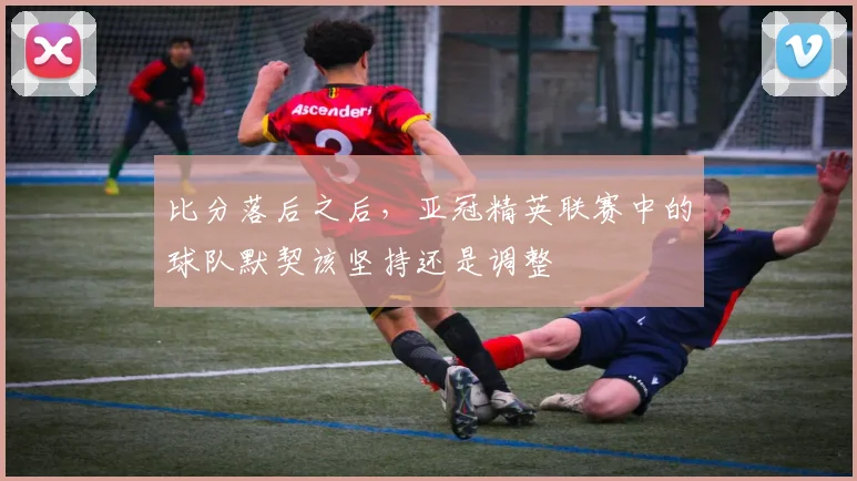 比分落后之后，亚冠精英联赛中的球队默契该坚持还是调整
