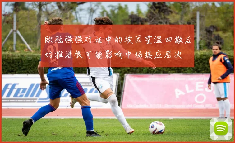 欧冠强强对话中的埃因霍温回撤后的推进很可能影响中场接应层次