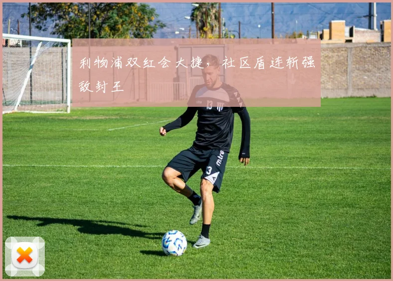 利物浦双红会大捷，社区盾连斩强敌封王
