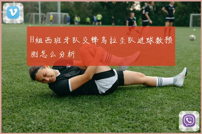 H组西班牙队交锋乌拉圭队进球数预测怎么分析