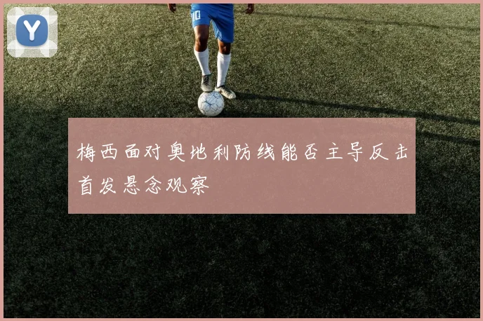梅西面对奥地利防线能否主导反击首发悬念观察