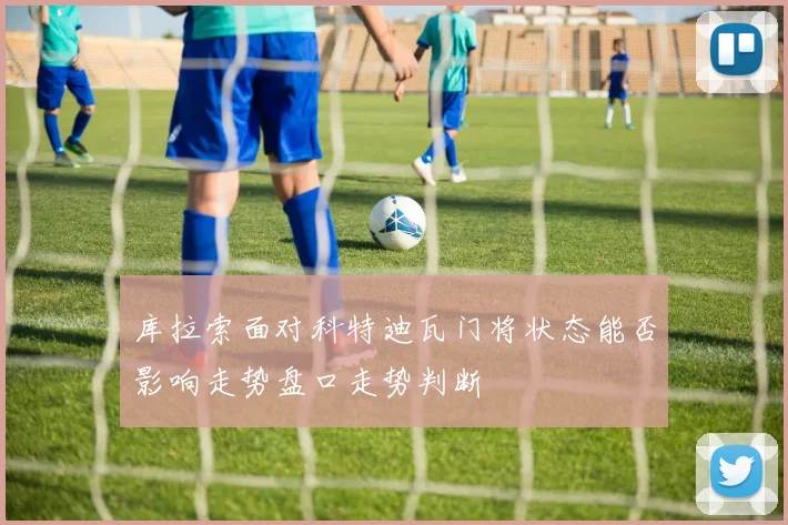 库拉索面对科特迪瓦门将状态能否影响走势盘口走势判断
