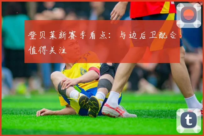 登贝莱新赛季看点：与边后卫配合值得关注