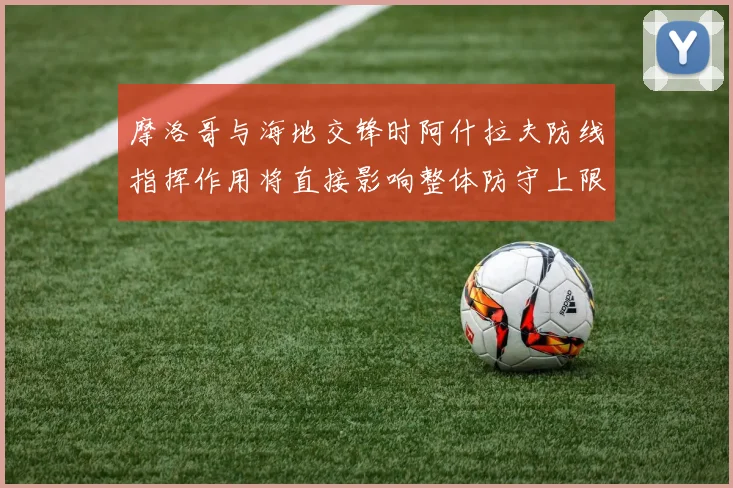 摩洛哥与海地交锋时阿什拉夫防线指挥作用将直接影响整体防守上限