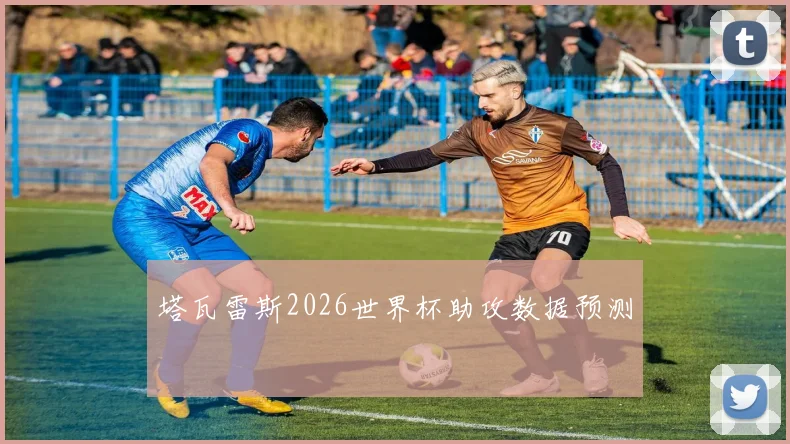 塔瓦雷斯2026世界杯助攻数据预测