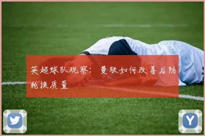 英超球队观察：曼联如何改善后防轮换质量