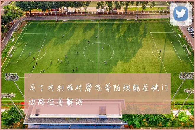 马丁内利面对摩洛哥防线能否破门边路任务解读