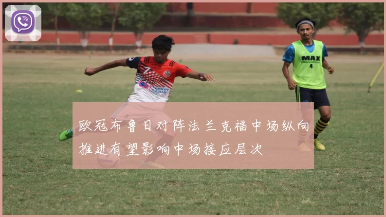 欧冠布鲁日对阵法兰克福中场纵向推进有望影响中场接应层次
