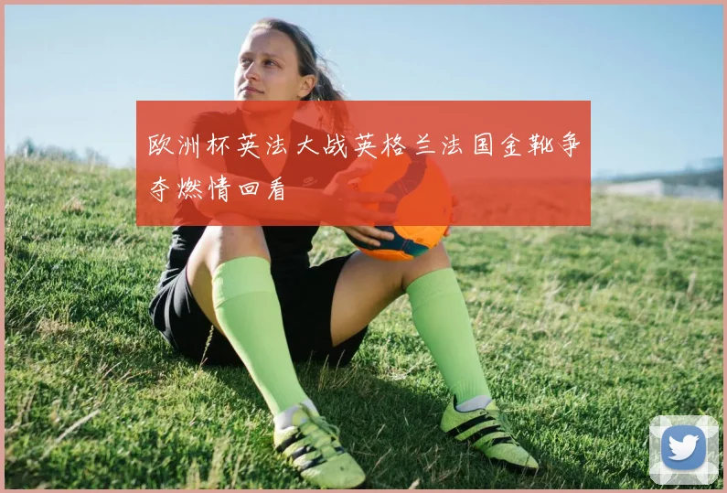欧洲杯英法大战英格兰法国金靴争夺燃情回看