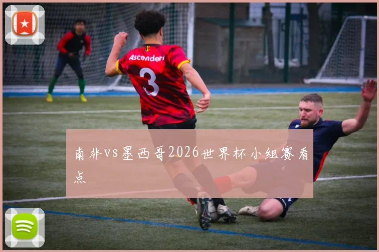 南非vs墨西哥2026世界杯小组赛看点