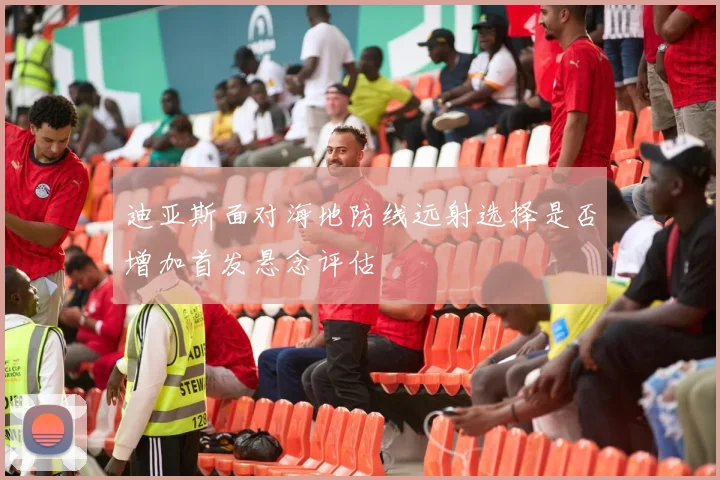 迪亚斯面对海地防线远射选择是否增加首发悬念评估