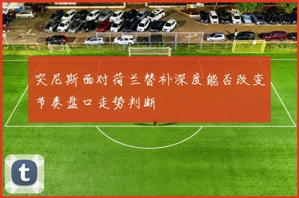 突尼斯面对荷兰替补深度能否改变节奏盘口走势判断
