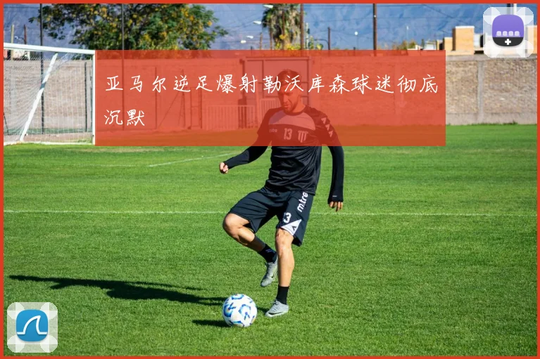 亚马尔逆足爆射勒沃库森球迷彻底沉默