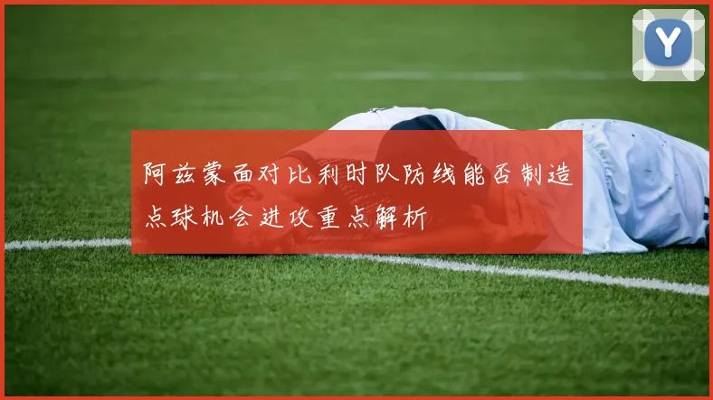 阿兹蒙面对比利时队防线能否制造点球机会进攻重点解析
