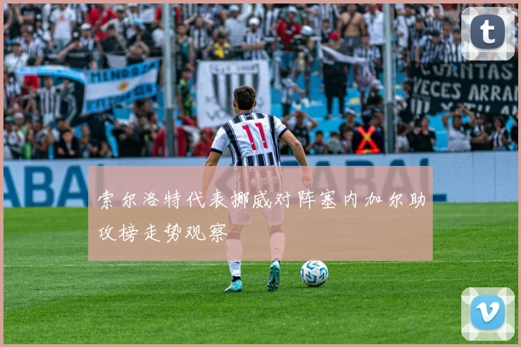 索尔洛特代表挪威对阵塞内加尔助攻榜走势观察