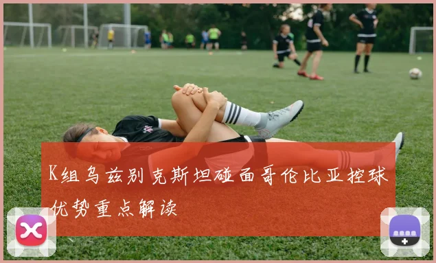 K组乌兹别克斯坦碰面哥伦比亚控球优势重点解读