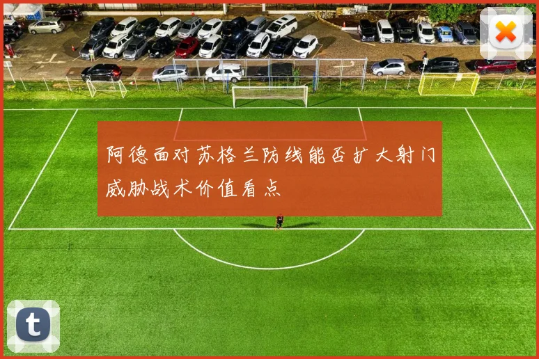 阿德面对苏格兰防线能否扩大射门威胁战术价值看点