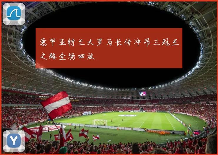 意甲亚特兰大罗马长传冲吊三冠王之路全场回放