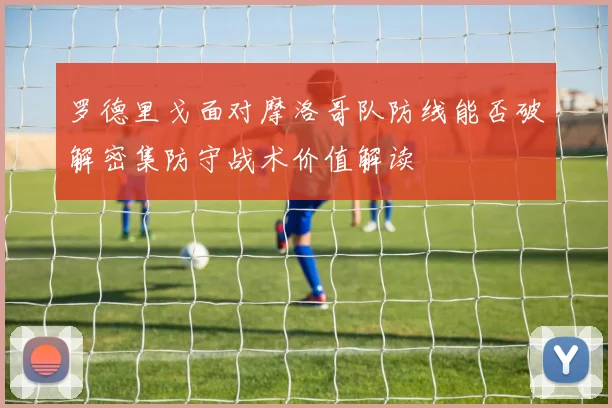 罗德里戈面对摩洛哥队防线能否破解密集防守战术价值解读