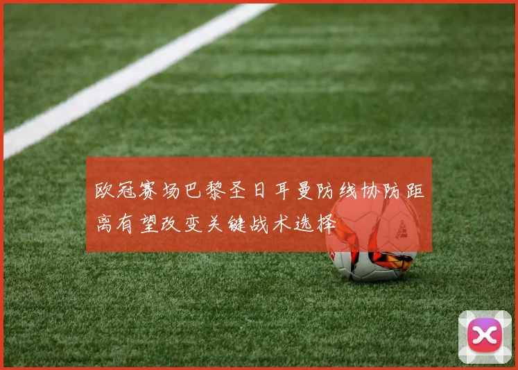 欧冠赛场巴黎圣日耳曼防线协防距离有望改变关键战术选择