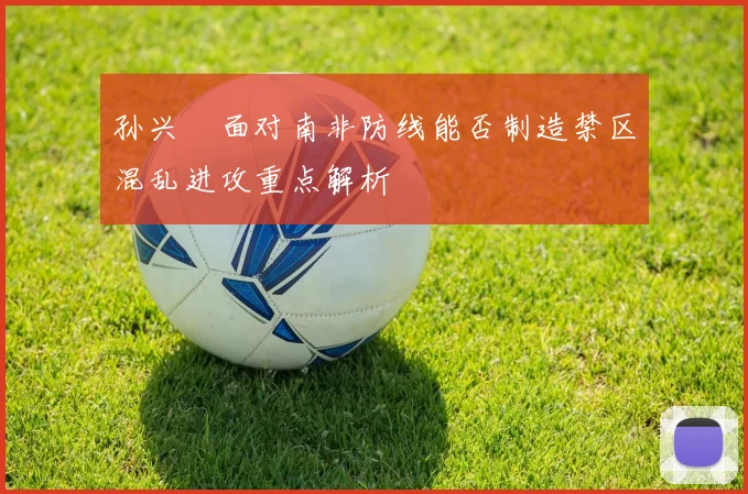 孙兴慜面对南非防线能否制造禁区混乱进攻重点解析