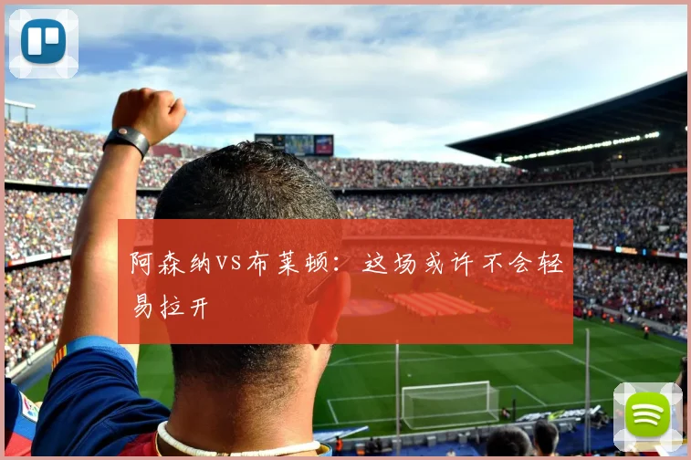 阿森纳vs布莱顿：这场或许不会轻易拉开