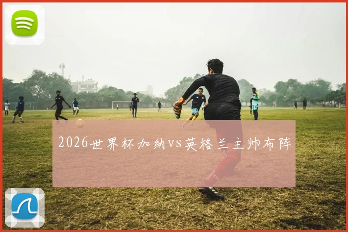 2026世界杯加纳vs英格兰主帅布阵