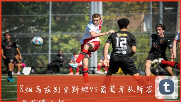 K组乌兹别克斯坦vs葡萄牙队阵容名单前瞻分析