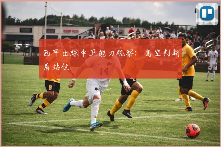 西甲出球中卫能力观察：高空判断看站位
