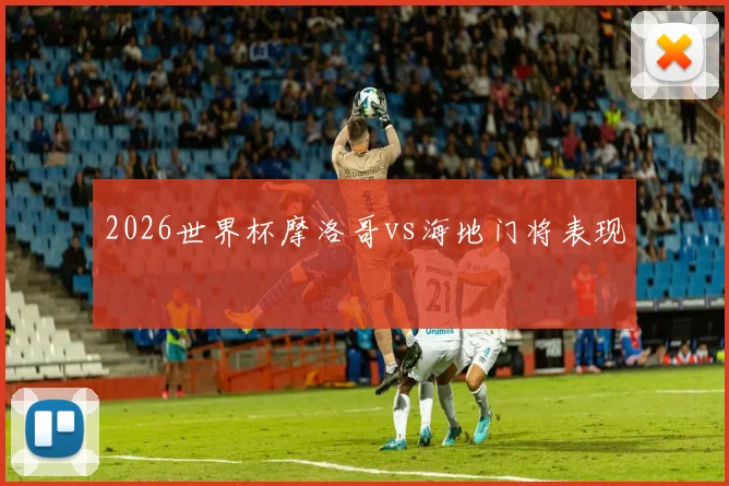 2026世界杯摩洛哥vs海地门将表现