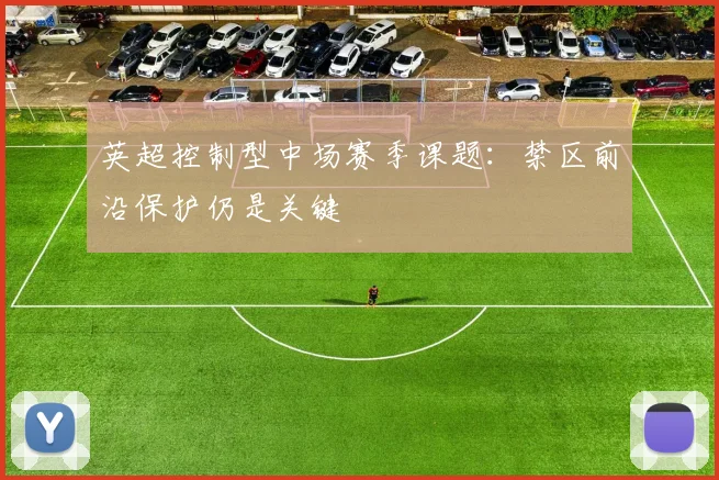 英超控制型中场赛季课题:禁区前沿保护仍是关键