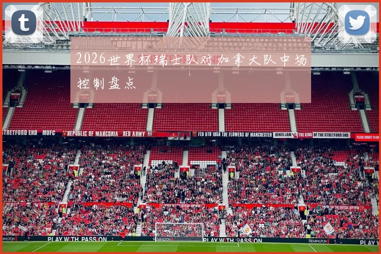 2026世界杯瑞士队对加拿大队中场控制盘点
