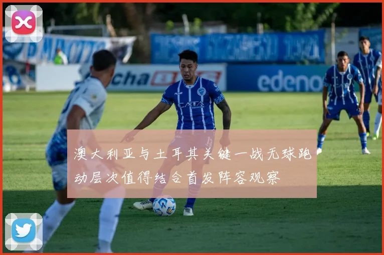 澳大利亚与土耳其关键一战无球跑动层次值得结合首发阵容观察