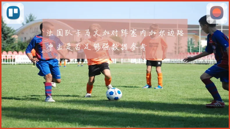 法国队卡马文加对阵塞内加尔边路冲击是否足够强数据参考