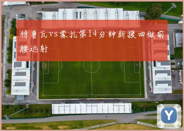 特鲁瓦vs蒙扎第14分钟新援回做前腰远射