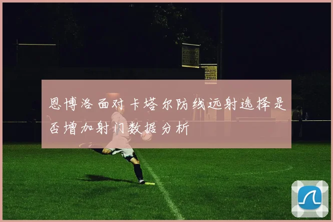 恩博洛面对卡塔尔防线远射选择是否增加射门数据分析