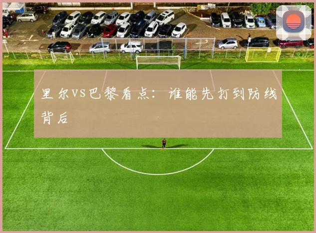 里尔vs巴黎看点：谁能先打到防线背后
