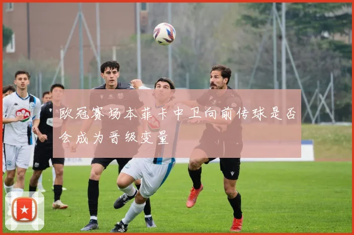 欧冠赛场本菲卡中卫向前传球是否会成为晋级变量