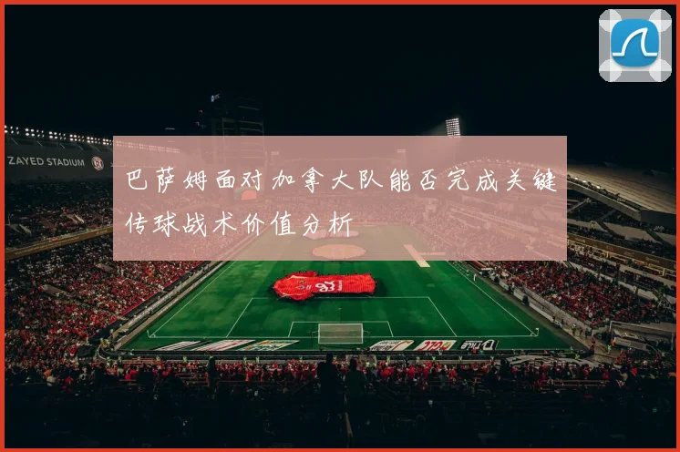 巴萨姆面对加拿大队能否完成关键传球战术价值分析