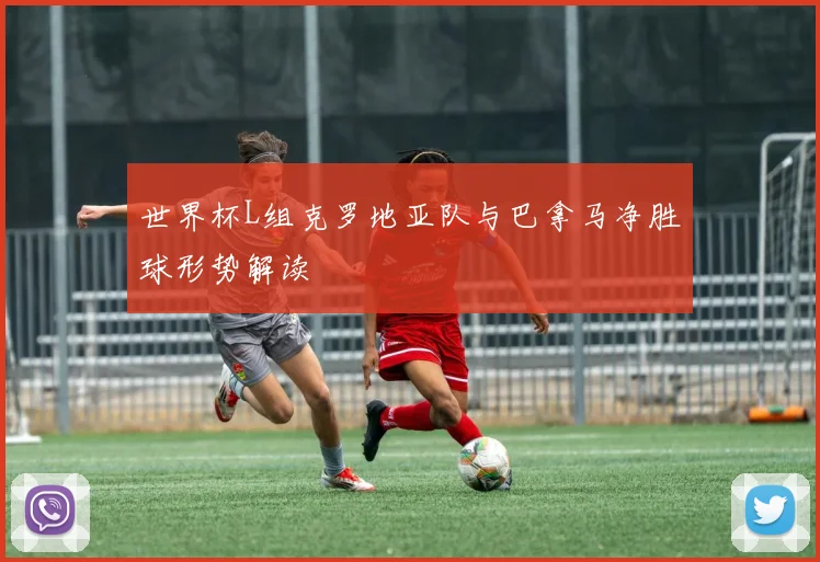 世界杯L组克罗地亚队与巴拿马净胜球形势解读