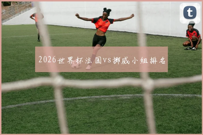 2026世界杯法国vs挪威小组排名
